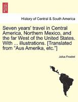Seven years' travel in Central America, Northern Mexico, and the far West of the United States. With ... illustrations. [Translated from "Aus Amerika, etc."] 1241439532 Book Cover