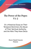 The Power of the Popes V1-2: Or a Historical Essay on Their Temporal Dominion, the Abuse of Their Spiritual Authority, and the Wars They Have Decla 1437336949 Book Cover