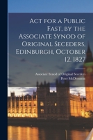 Act for a Public Fast, by the Associate Synod of Original Seceders, Edinburgh, October 12, 1827 1015328393 Book Cover