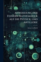 Anwendung Der Feinern Mathematick Auf Die Physick, Und Artillerie: Zum Gebrauche Seiner Schüler. Theoretischer Theil : Enthält Die Gründe Der Allgebra Und Geometrie 1175001244 Book Cover