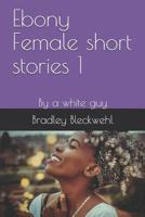 Ebony Female short stories 1: By a white guy 1095533088 Book Cover