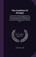 The Condition of Donegal: Letters, with Further Suggestions for the Improvement and Development of the Congested Districts of Ireland and Promotion of Light Railways, Fisheries, Etc... 1346528780 Book Cover