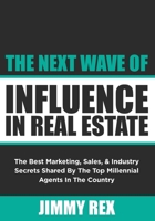 The Next Wave of Influence in Real Estate: The Best Marketing, Sales, and Industry Secrets Shared by the Top Millennial Real Estate Agents in the Country 154450473X Book Cover