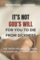 IT'S NOT GOD'S WILL FOR YOU TO DIE FROM SICKNESS: The truth you need to know to avoid an untimely death 1037034244 Book Cover