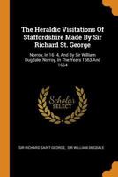 The Heraldic Visitations Of Staffordshire Made By Sir Richard St. George: Norroy, In 1614, And By Sir William Dugdale, Norroy, In The Years 1663 And 1664... 1016443986 Book Cover