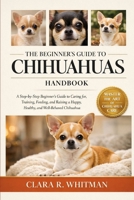 THE BEGINNER’S GUIDE TO CHIHUAHUAS: A Step-by-Step Beginner’s Guide to Caring for, Training, Feeding, and Raising a Happy, Healthy, and Well-Behaved Chihuahua B0H3ZWN5YC Book Cover