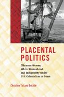 Placental Politics: Chamoru Women, White Womanhood, and Indigeneity Under U.S. Colonialism in Guam 1469652706 Book Cover