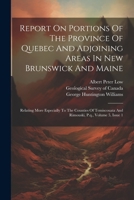 Report On Portions Of The Province Of Quebec And Adjoining Areas In New Brunswick And Maine: Relating More Especially To The Counties Of Temiscouata A 1022418041 Book Cover