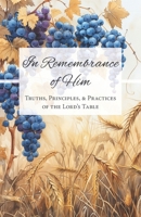 In Remembrance of Him: Truths, Principles, & Practices of the Lord’s Table 196267049X Book Cover