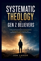 SYSTEMATIC THEOLOGY FOR GEN Z BELIEVERS: A Clear and Practical Guide to Christian Doctrine, Knowing God, Understanding Truth, and Staying Grounded in a Distracted Culture B0H1W79WXV Book Cover