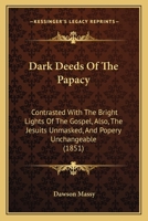 Dark Deeds Of The Papacy: Contrasted With The Bright Lights Of The Gospel, Also, The Jesuits Unmasked, And Popery Unchangeable 1436818494 Book Cover