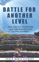 Battle for Another Level : How God Can Transform Loss and Warfare into Deeper Intimacy 1966723326 Book Cover