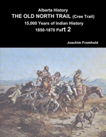 Alberta History: THE OLD NORTH TRAIL (Cree Trail) 15,000 Years of Indian History 1850-1870 Part 2 1312792310 Book Cover