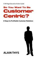 So You Want to Be Customer-Centric?: 8 Steps to Profitable Customer Relations 1463785143 Book Cover