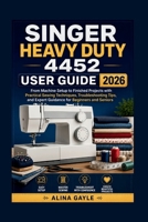 SINGER HEAVY DUTY 4452 USER GUIDE 2026: From Machine Setup to Finished Projects with Practical Sewing Techniques, Troubleshooting Tips, and Expert Guidance for Beginners and Seniors B0H5VX8B2V Book Cover