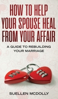 How to Help Your Spouse Heal From Your Affair: A Guide to Rebuilding Your Marriage 1801328196 Book Cover