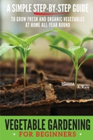 Vegetable Gardening for Beginners: A SIMPLE, STEP-BY-STEP GUIDE TO GROW FRESH AND ORGANIC VEGETABLES AT HOME ALL-YEAR ROUND VERTICAL AND RAISED BED GARDENING, INDOOR EDIBLES, AND MUCH MORE 1716601452 Book Cover