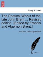 The Poetical Works of the late John Brent ... Revised edition. [Edited by Francis and Algernon Brent.] 1241031282 Book Cover