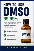 HOW TO USE DMSO 99.99%: Proven Uses with Safety Insights & Step-by-Step Dilutions for Managing Chronic Pain and inflammation Simple Application Safe handling Effective Results B0GXVSJVXD Book Cover