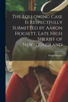 The Following Case is Respectfully Submitted by Aaron Hogsett, Late High Sheriff of Newfoundland [microform] 1015352073 Book Cover