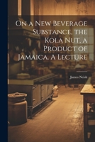 On a new Beverage Substance, the Kola nut, a Product of Jamaica. A Lecture 1021394203 Book Cover