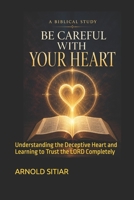 A BIBLICAL STUDY: BE CAREFUL WITH YOUR HEART: Understanding the Deceptive Heart and Learning to Trust the LORD Completely B0HH97D3WN Book Cover