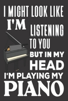 I Might look Like I'm Listening to You But In My Head I'm Playing My Piano: Piano Gifts: Cute Blank lined Notebook Journal to Write in and take Notes for Music lovers 167687934X Book Cover