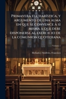 Primavera eucharística, y argumento de una alma en que se convence à sì misma à que debe disponerse al exercicio de la comunion quotidiana Volume 1 1246852713 Book Cover