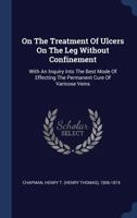 On the Treatment of Ulcers on the Leg Without Confinement: With an Inquiry Into the Best Mode of Effecting the Permanent Cure of Varicose Veins 112033375X Book Cover