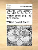 Letter to Henry Grattan, Esq. M.P. &c. &c. &c. By William Smith, Esq. The Third Edition 1140831402 Book Cover