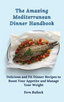 The Amazing Mediterranean Dinner Handbook: Delicious and Fit Dinner Recipes to Boost Your Appetite and Manage Your Weight 1803170875 Book Cover