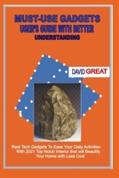 Must- Use Gadgets User's Guide with Better Understanding: Real Tech Gadgets To Ease Your Daily Activities With 2021 Top Notch Interior that will beaut B08WJY6J55 Book Cover