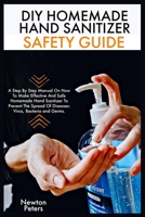 DIY HOMEMADE HAND SANITIZER AND SAFETY GUIDE: A Step By Step Manual On How To Make Effective and Safe Homemade Hand Sanitizer to Prevent The Spread of Diseases: Virus, Bacteria And Germs B086PNWK7G Book Cover