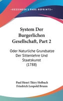 System Der Burgerlichen Gesellschaft, Part 2: Oder Naturliche Grundsatze Der Sittenlehre Und Staatskunst (1788) 110490764X Book Cover