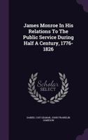 James Monroe in His Relations to the Public Service During Half a Century, 1776-1826 0548500983 Book Cover