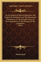 On the Neglect of Physical Education & Hygiene by Parliament & the Educational Department: As the Principal Cause of the Degeneration of the Physique of the Population, of the Excessive Infantile & Ge 0353896012 Book Cover