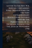 A letter to the Rev. W. B. Kirwan, containing some observations on the very extraordinary resolutions entered into by the parishioners of St. Nicholas Without. On the 25th of November, 1790. 1245374737 Book Cover