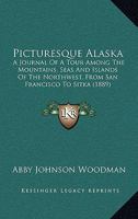 Picturesque Alaska: A Journal of a Tour Among the Mountains, Seas and Islands of the Northwest, From San Francisco to Sitka 1164887262 Book Cover