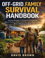 Off-Grid Family Survival Handbook: Practical Strategies to Prepare for Emergencies, Secure Food and Water, and Build a Self-Sufficient Lifestyle Without Breaking the Bank B0GTFW73GF Book Cover