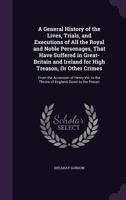 A General History of The Lives, Trials, and Executions of All The Royal and Noble Personages, That Have Suffered in Great-Britain and Ireland for High ... to The Throne of England, Down to The... 1275116841 Book Cover
