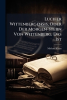 Lucifer Wittenbergensis, Oder Der Morgen-Stern Von Wittenberg, Das Ist: Vollst�ndiger Lebens-Lauff Catharinae Von Bore, Des Vermeynten Ehe-Weibs D. Martini Lutheri: Meistentheils Aus Denen B�chern Lut 1271752190 Book Cover