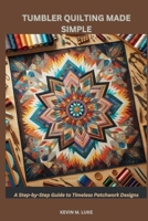 TUMBLER QUILTING MADE SIMPLE: A Step-by-Step Guide to Timeless Patchwork Designs B0GFW3MGM5 Book Cover
