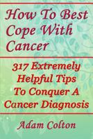 How To Best Cope With Cancer: 317 Extremely Helpful Tips To Conquer A Cancer Diagnosis 197936785X Book Cover