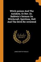 Witch-poison And The Antidote, Or Rev. Dr. Baldwin's Sermon On Witchcraft, Spiritism, Hell And The Devil Re-reviewed 1018829121 Book Cover