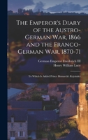 The Emperor's Diary of the Austro-German War, 1866 and the Franco-German War, 1870-71: To Which Is Added Prince Bismarck's Rejoinder 101766322X Book Cover