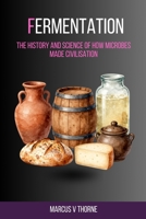 Fermentation: The History and Science of How Microbes Made Civilisation: A Curious Reader's Guide to Ancient Brewing, Pasteur's Revolution, Microbial Biochemistry, and the Fermentation Renaissance B0H9J3T193 Book Cover