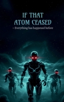 IF THAT ATOM CEASED: EVERYTHING HAS HAPPENED BEFORE B0FTP6FHP7 Book Cover