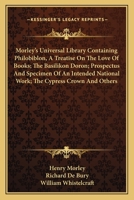 Morley's Universal Library Containing Philobiblon, A Treatise On The Love Of Books; The Basilikon Doron; Prospectus And Specimen Of An Intended National Work; The Cypress Crown And Others 1163095540 Book Cover