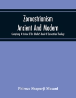 Zoroastrianism Ancient And Modern: Comprising A Review Of Dr. Dhalla'S Book Of Zoroastrian Theology 9354215572 Book Cover