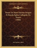 Tresor De Saint-Etienne Insigne Et Royale Eglise Collegiale De Troyes (1860) 1167366824 Book Cover